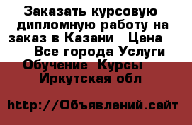 Заказать курсовую, дипломную работу на заказ в Казани › Цена ­ 500 - Все города Услуги » Обучение. Курсы   . Иркутская обл.